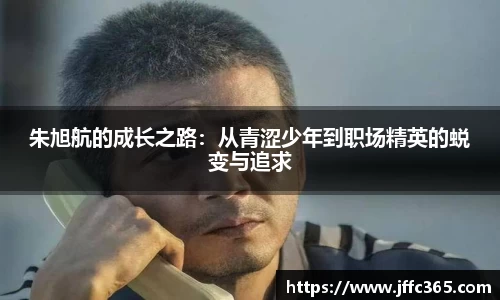 朱旭航的成长之路：从青涩少年到职场精英的蜕变与追求