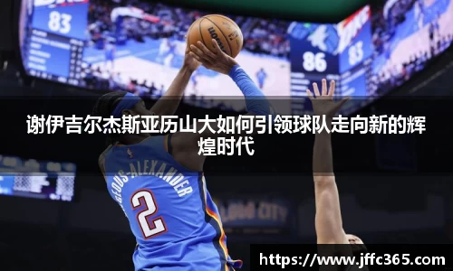 谢伊吉尔杰斯亚历山大如何引领球队走向新的辉煌时代