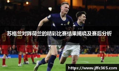 苏格兰对阵荷兰的精彩比赛结果揭晓及赛后分析