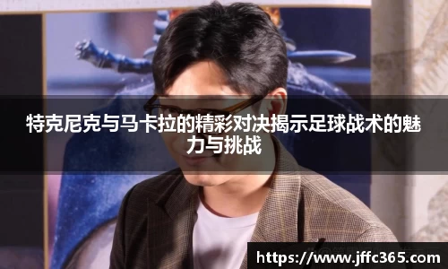 特克尼克与马卡拉的精彩对决揭示足球战术的魅力与挑战